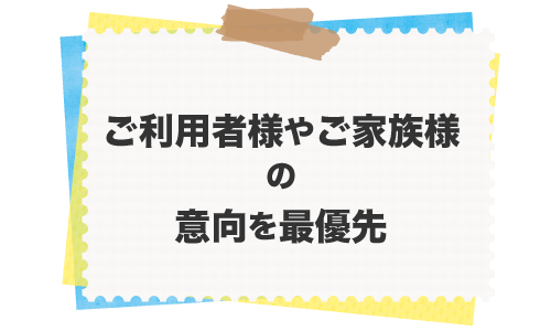 ご利用者様やご家族の意向を最優先